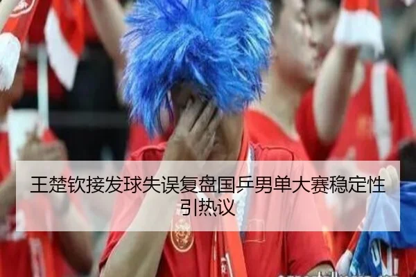 王楚钦接发球失误复盘国乒男单大赛稳定性引热议（FBSPORTS）