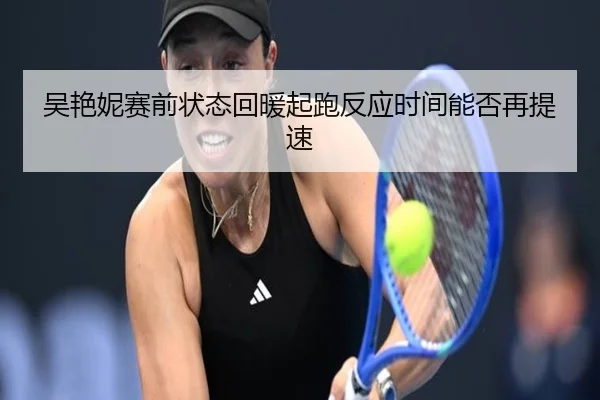吴艳妮赛前状态回暖起跑反应时间能否再提速 | FBSPORTS
