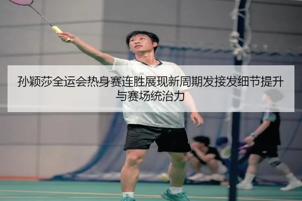 孙颖莎全运会热身赛连胜展现新周期发接发细节提升与赛场统治力 | FBSPORTS